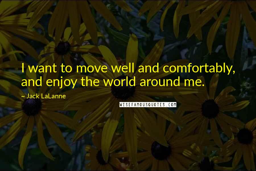 Jack LaLanne Quotes: I want to move well and comfortably, and enjoy the world around me.