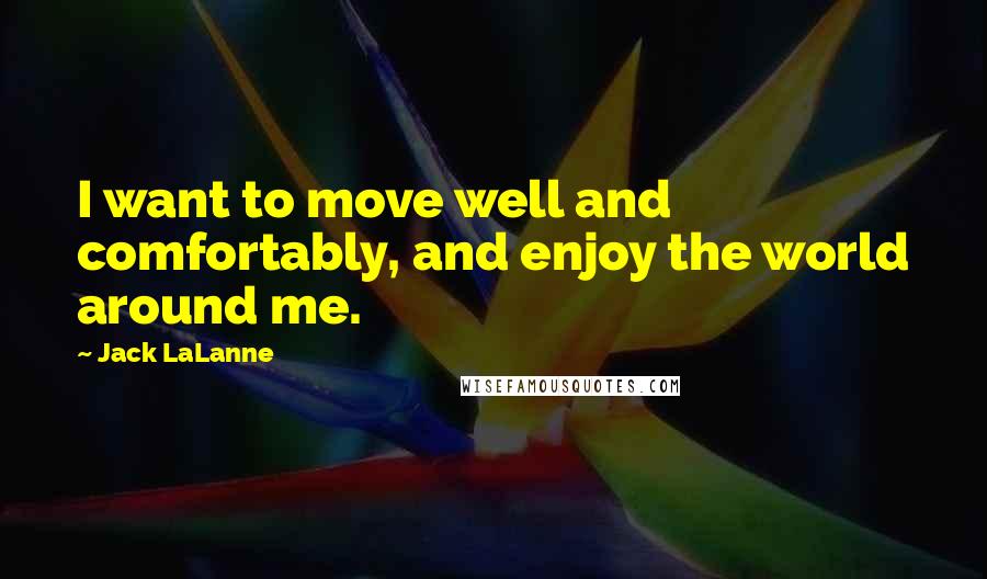 Jack LaLanne Quotes: I want to move well and comfortably, and enjoy the world around me.