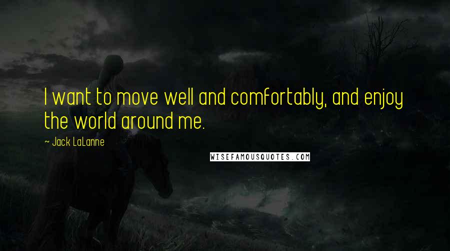 Jack LaLanne Quotes: I want to move well and comfortably, and enjoy the world around me.