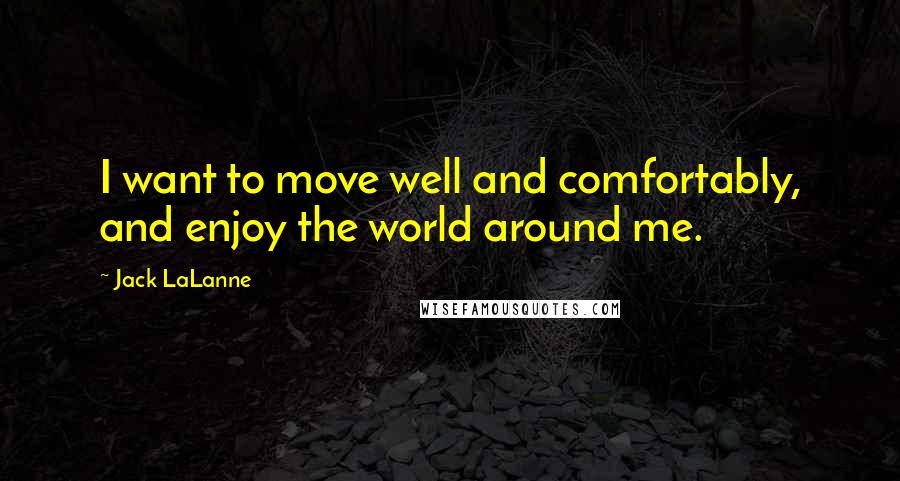 Jack LaLanne Quotes: I want to move well and comfortably, and enjoy the world around me.