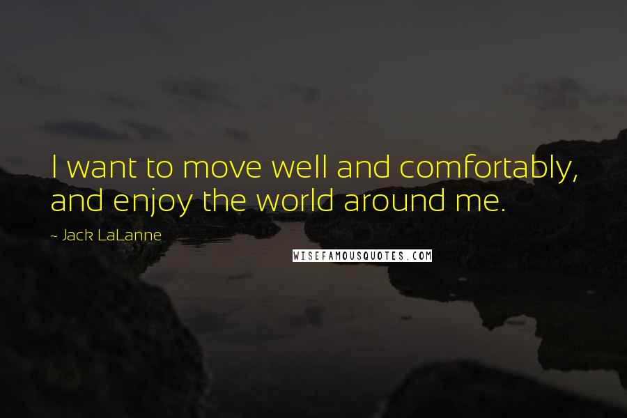 Jack LaLanne Quotes: I want to move well and comfortably, and enjoy the world around me.