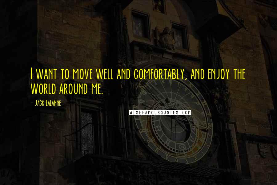 Jack LaLanne Quotes: I want to move well and comfortably, and enjoy the world around me.