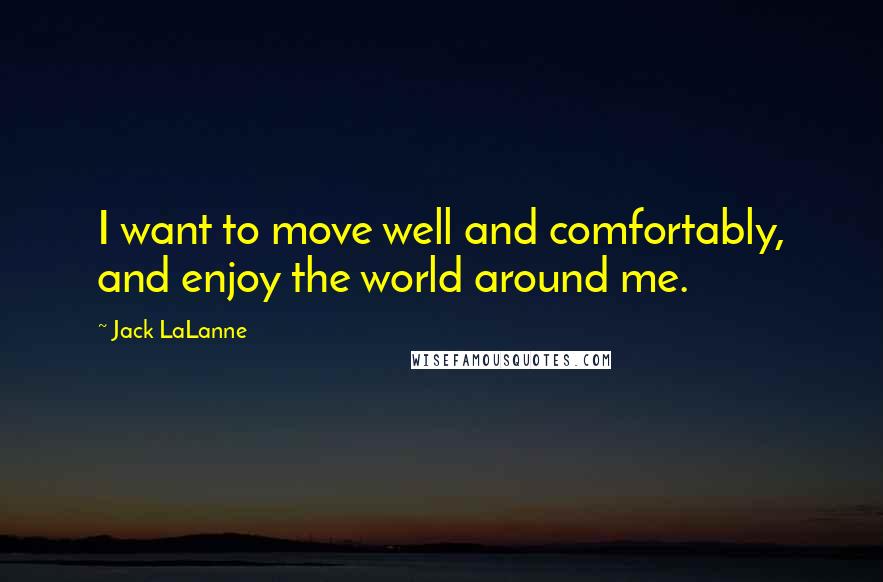 Jack LaLanne Quotes: I want to move well and comfortably, and enjoy the world around me.
