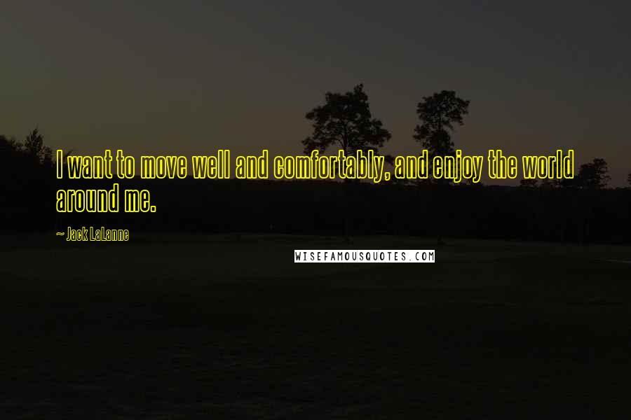 Jack LaLanne Quotes: I want to move well and comfortably, and enjoy the world around me.