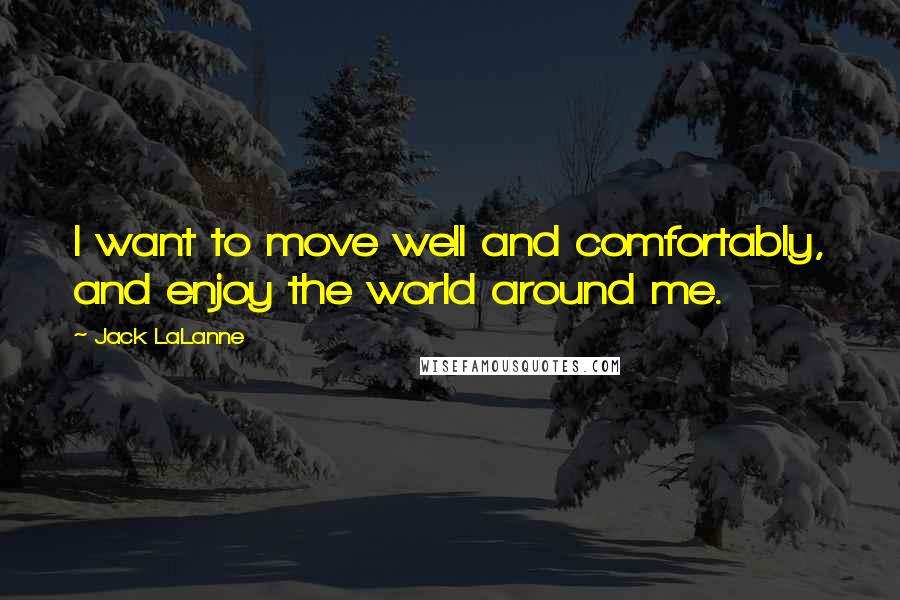 Jack LaLanne Quotes: I want to move well and comfortably, and enjoy the world around me.