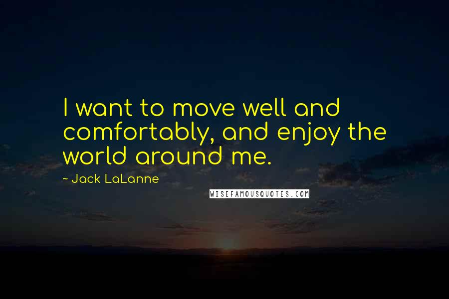 Jack LaLanne Quotes: I want to move well and comfortably, and enjoy the world around me.