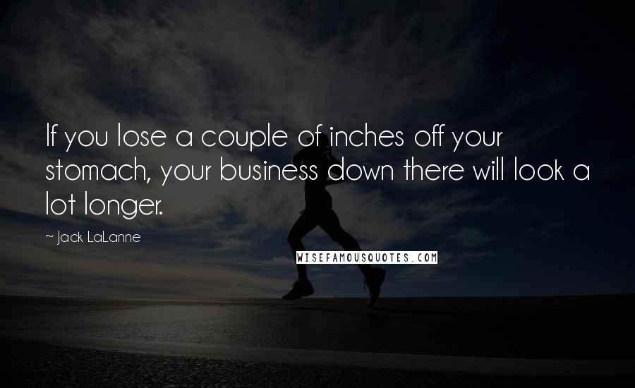 Jack LaLanne Quotes: If you lose a couple of inches off your stomach, your business down there will look a lot longer.