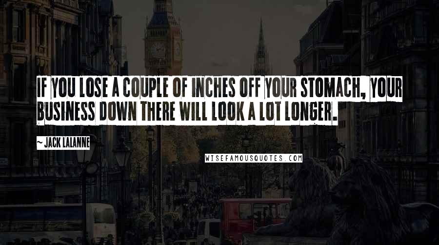 Jack LaLanne Quotes: If you lose a couple of inches off your stomach, your business down there will look a lot longer.