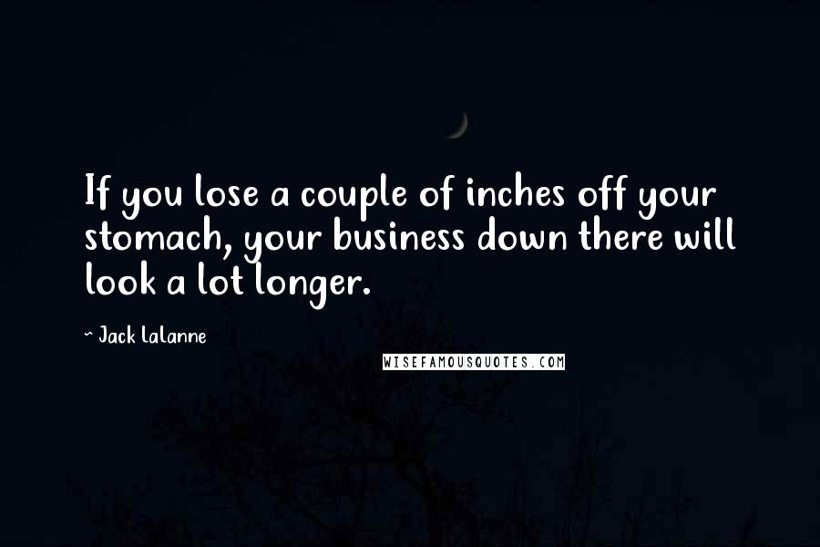 Jack LaLanne Quotes: If you lose a couple of inches off your stomach, your business down there will look a lot longer.