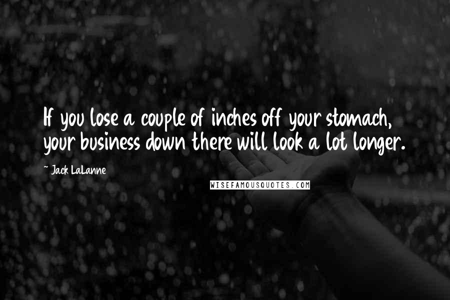 Jack LaLanne Quotes: If you lose a couple of inches off your stomach, your business down there will look a lot longer.