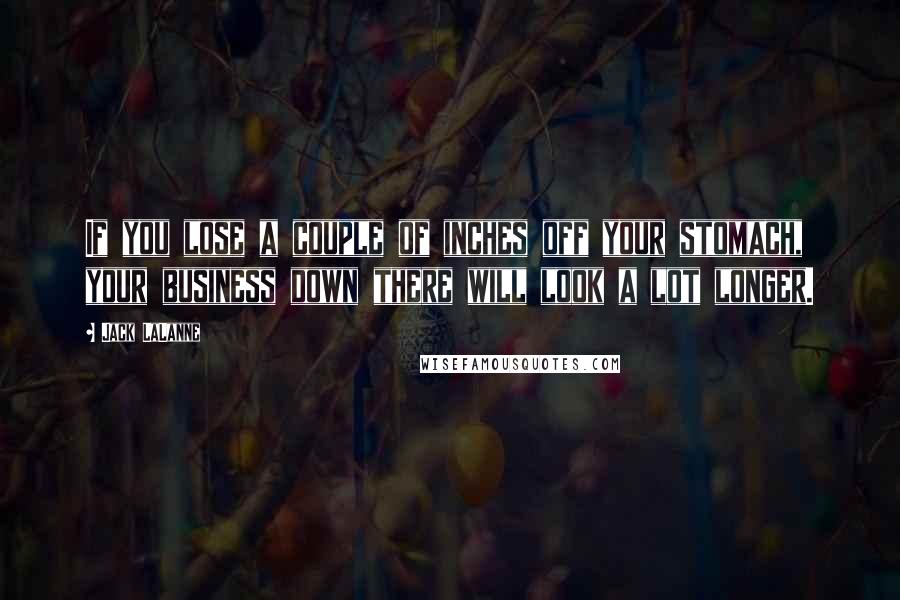 Jack LaLanne Quotes: If you lose a couple of inches off your stomach, your business down there will look a lot longer.