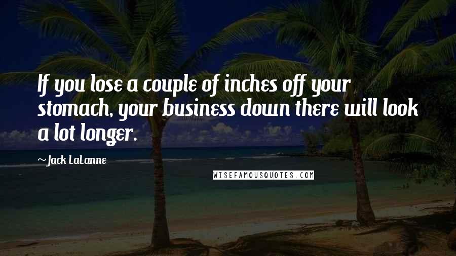 Jack LaLanne Quotes: If you lose a couple of inches off your stomach, your business down there will look a lot longer.