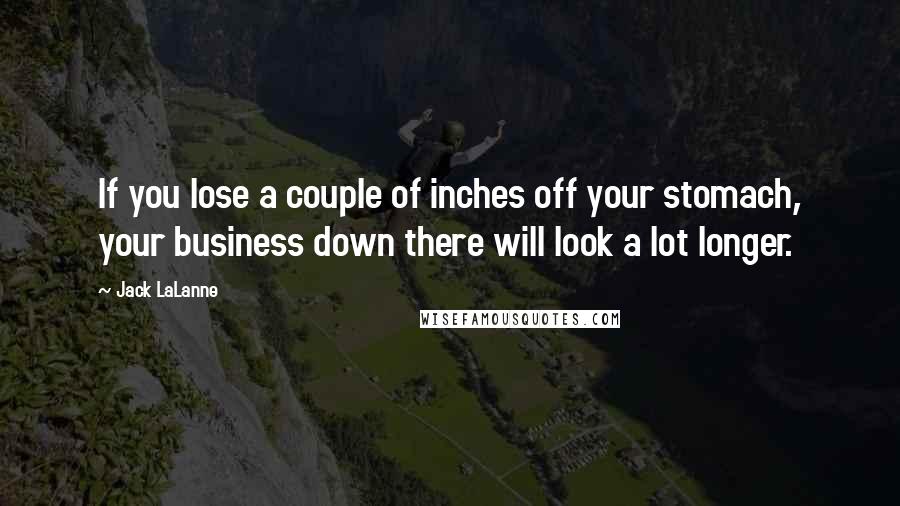 Jack LaLanne Quotes: If you lose a couple of inches off your stomach, your business down there will look a lot longer.