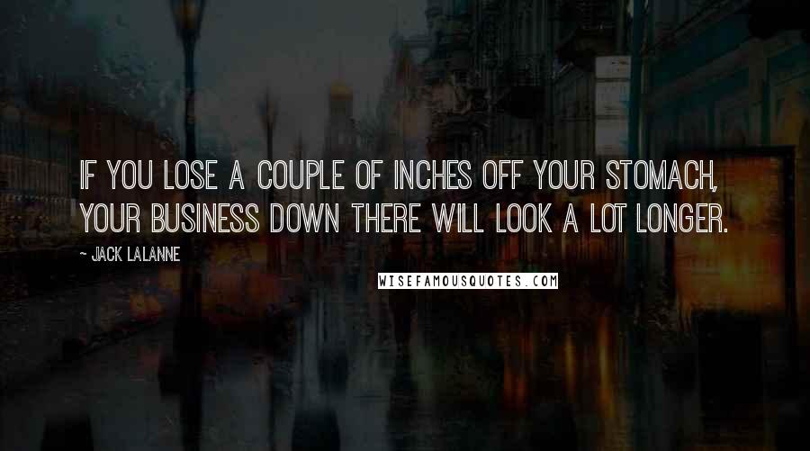 Jack LaLanne Quotes: If you lose a couple of inches off your stomach, your business down there will look a lot longer.