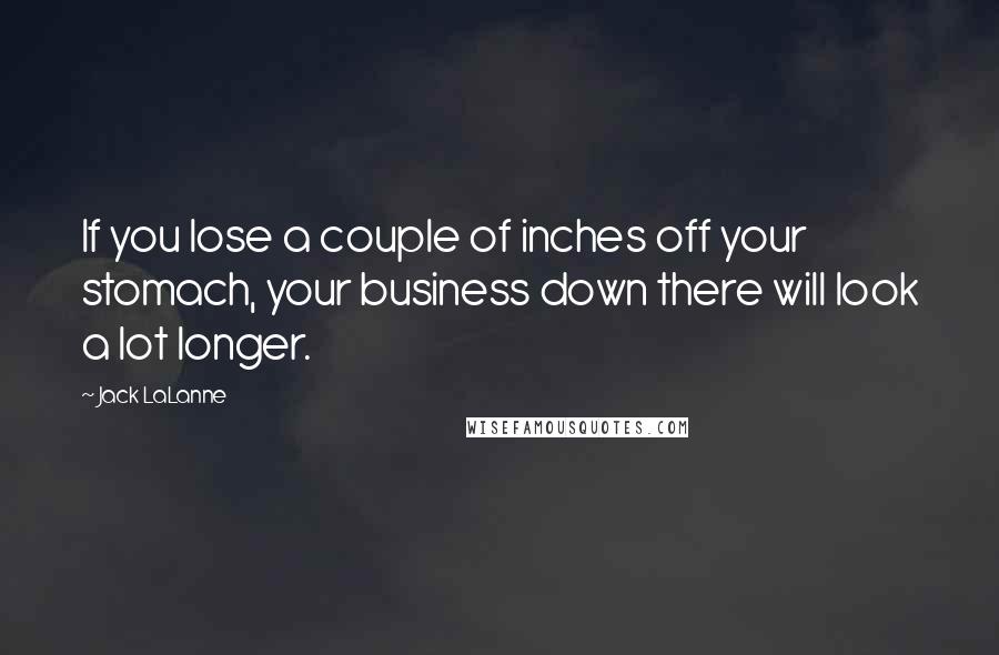 Jack LaLanne Quotes: If you lose a couple of inches off your stomach, your business down there will look a lot longer.