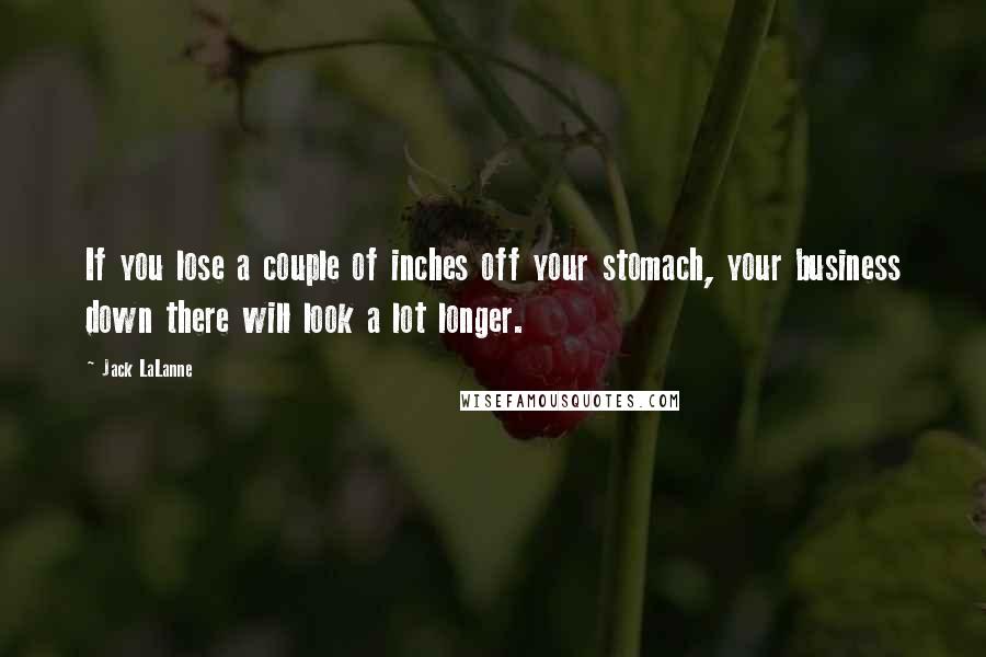 Jack LaLanne Quotes: If you lose a couple of inches off your stomach, your business down there will look a lot longer.