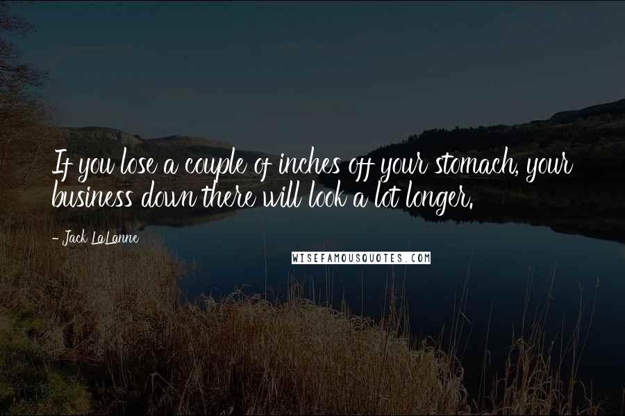 Jack LaLanne Quotes: If you lose a couple of inches off your stomach, your business down there will look a lot longer.