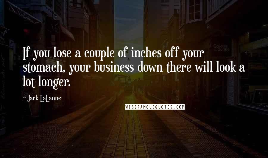 Jack LaLanne Quotes: If you lose a couple of inches off your stomach, your business down there will look a lot longer.