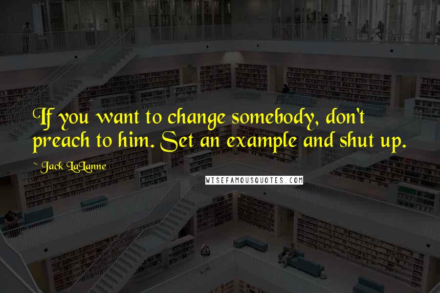 Jack LaLanne Quotes: If you want to change somebody, don't preach to him. Set an example and shut up.