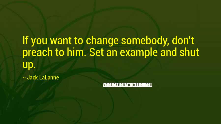 Jack LaLanne Quotes: If you want to change somebody, don't preach to him. Set an example and shut up.