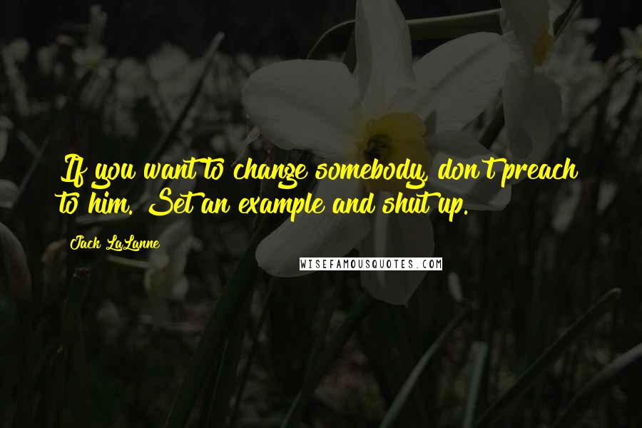 Jack LaLanne Quotes: If you want to change somebody, don't preach to him. Set an example and shut up.