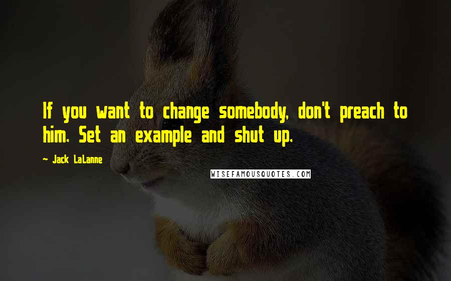 Jack LaLanne Quotes: If you want to change somebody, don't preach to him. Set an example and shut up.