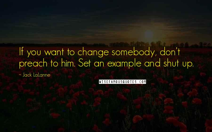 Jack LaLanne Quotes: If you want to change somebody, don't preach to him. Set an example and shut up.