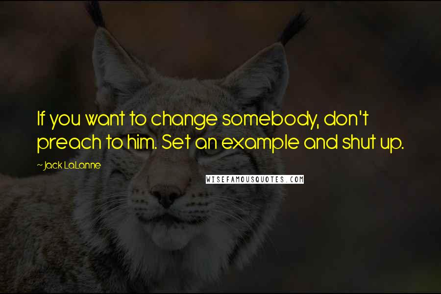 Jack LaLanne Quotes: If you want to change somebody, don't preach to him. Set an example and shut up.