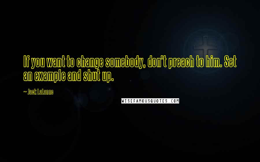 Jack LaLanne Quotes: If you want to change somebody, don't preach to him. Set an example and shut up.