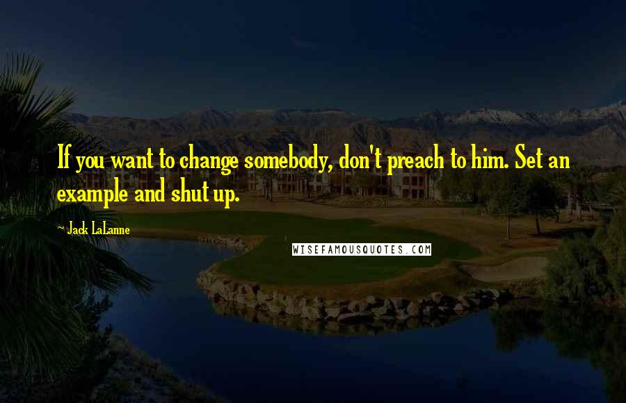 Jack LaLanne Quotes: If you want to change somebody, don't preach to him. Set an example and shut up.