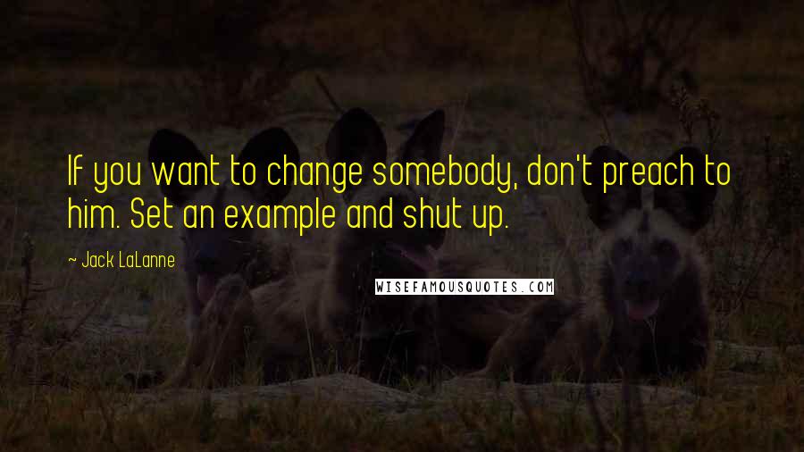 Jack LaLanne Quotes: If you want to change somebody, don't preach to him. Set an example and shut up.