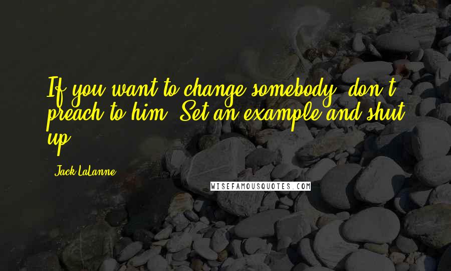 Jack LaLanne Quotes: If you want to change somebody, don't preach to him. Set an example and shut up.