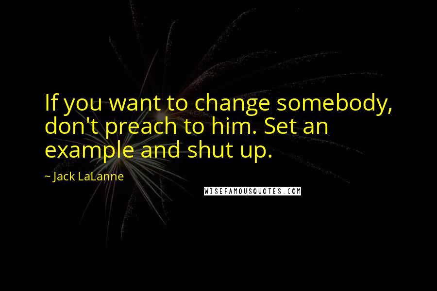 Jack LaLanne Quotes: If you want to change somebody, don't preach to him. Set an example and shut up.