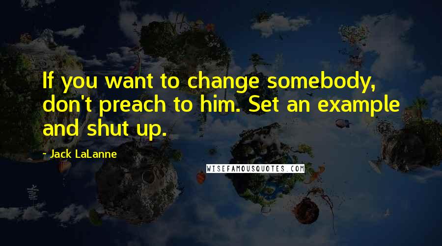 Jack LaLanne Quotes: If you want to change somebody, don't preach to him. Set an example and shut up.
