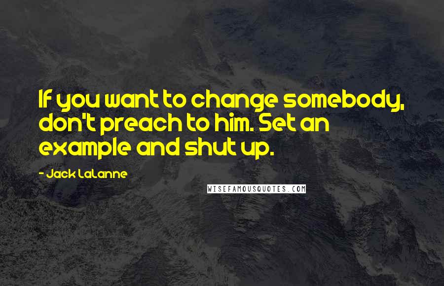 Jack LaLanne Quotes: If you want to change somebody, don't preach to him. Set an example and shut up.