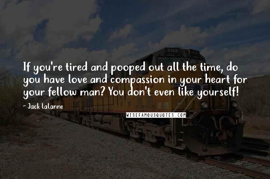 Jack LaLanne Quotes: If you're tired and pooped out all the time, do you have love and compassion in your heart for your fellow man? You don't even like yourself!