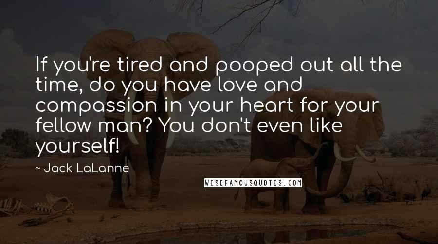 Jack LaLanne Quotes: If you're tired and pooped out all the time, do you have love and compassion in your heart for your fellow man? You don't even like yourself!