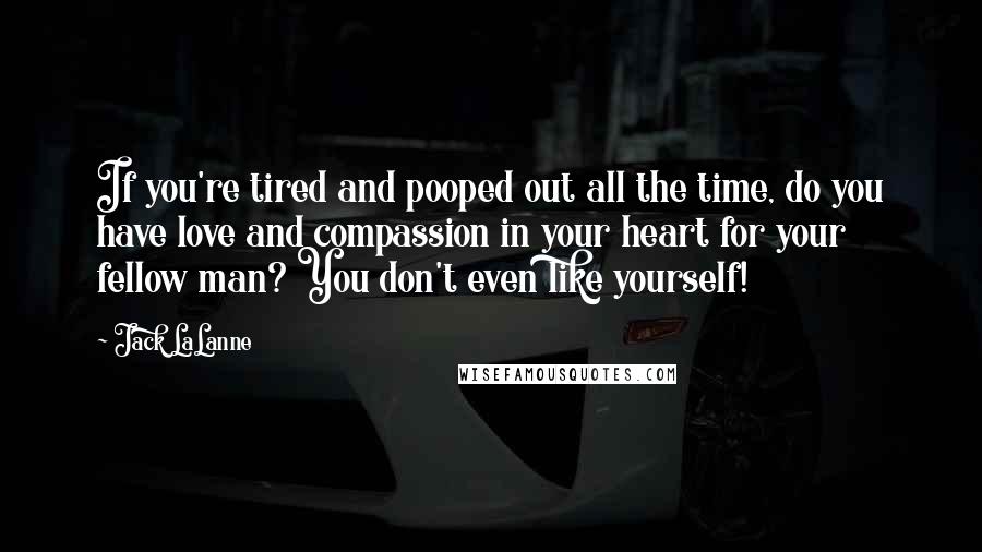 Jack LaLanne Quotes: If you're tired and pooped out all the time, do you have love and compassion in your heart for your fellow man? You don't even like yourself!