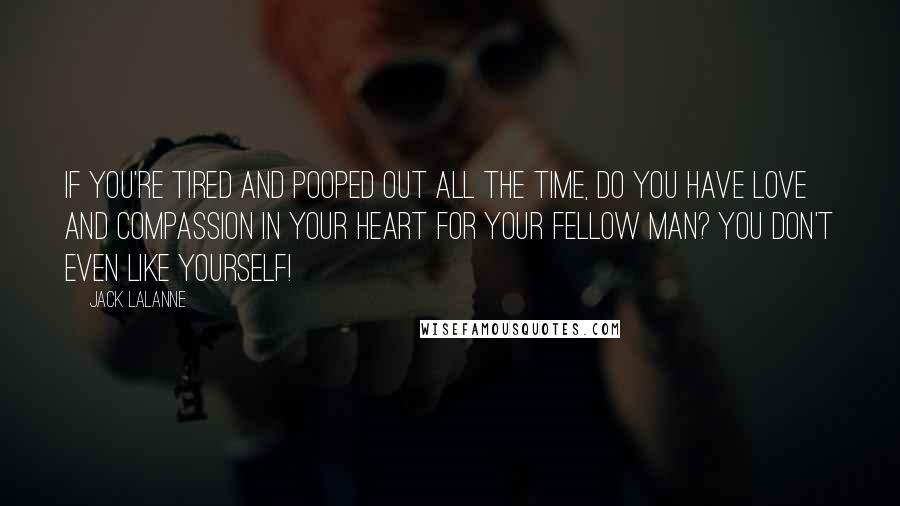 Jack LaLanne Quotes: If you're tired and pooped out all the time, do you have love and compassion in your heart for your fellow man? You don't even like yourself!