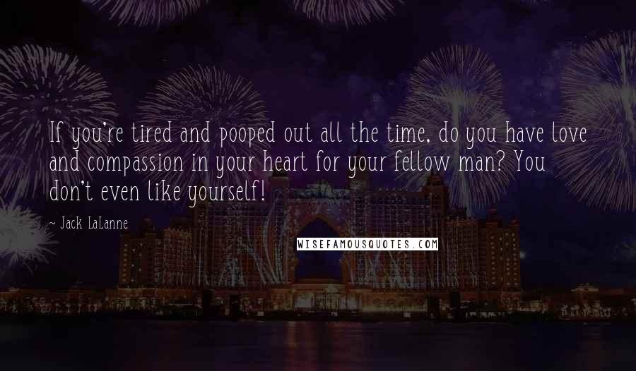 Jack LaLanne Quotes: If you're tired and pooped out all the time, do you have love and compassion in your heart for your fellow man? You don't even like yourself!