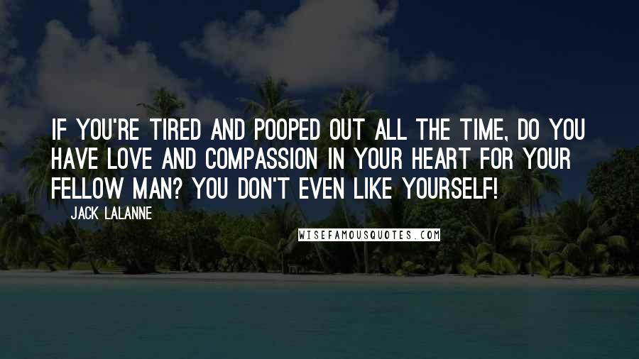 Jack LaLanne Quotes: If you're tired and pooped out all the time, do you have love and compassion in your heart for your fellow man? You don't even like yourself!