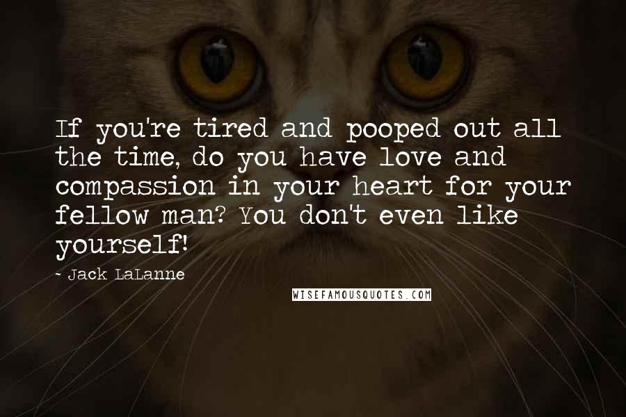 Jack LaLanne Quotes: If you're tired and pooped out all the time, do you have love and compassion in your heart for your fellow man? You don't even like yourself!