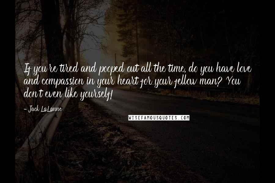 Jack LaLanne Quotes: If you're tired and pooped out all the time, do you have love and compassion in your heart for your fellow man? You don't even like yourself!