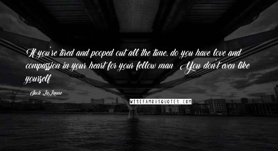 Jack LaLanne Quotes: If you're tired and pooped out all the time, do you have love and compassion in your heart for your fellow man? You don't even like yourself!