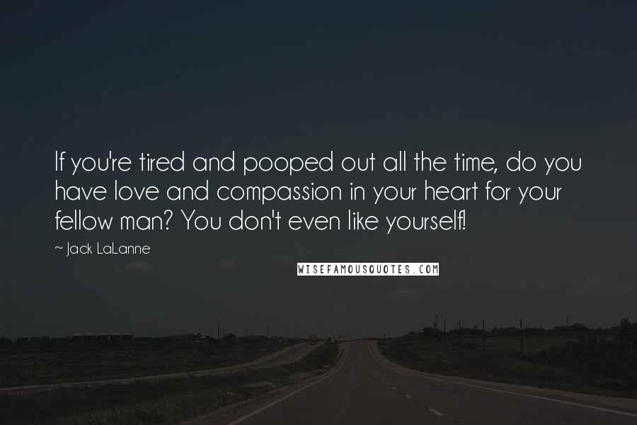 Jack LaLanne Quotes: If you're tired and pooped out all the time, do you have love and compassion in your heart for your fellow man? You don't even like yourself!