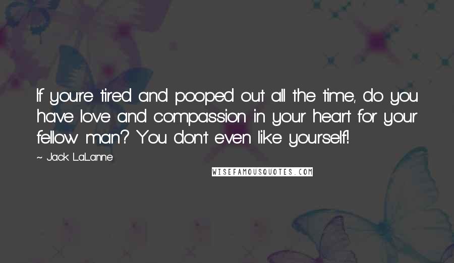 Jack LaLanne Quotes: If you're tired and pooped out all the time, do you have love and compassion in your heart for your fellow man? You don't even like yourself!