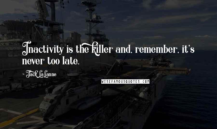 Jack LaLanne Quotes: Inactivity is the killer and, remember, it's never too late.