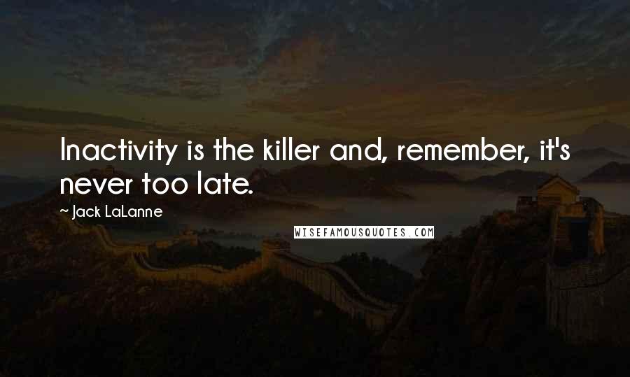 Jack LaLanne Quotes: Inactivity is the killer and, remember, it's never too late.