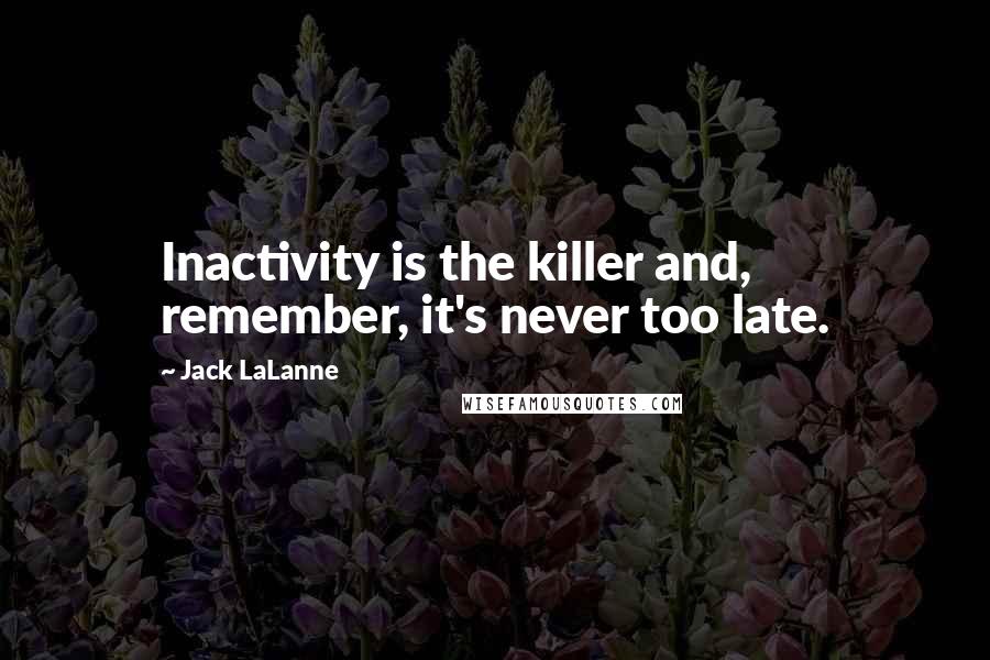 Jack LaLanne Quotes: Inactivity is the killer and, remember, it's never too late.