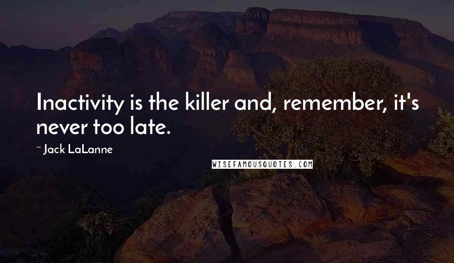 Jack LaLanne Quotes: Inactivity is the killer and, remember, it's never too late.